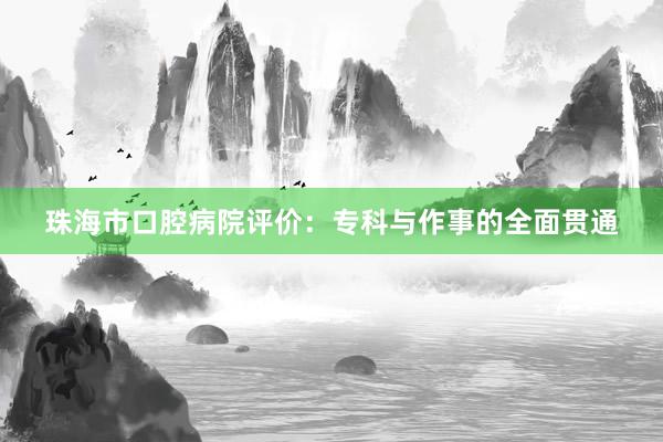 珠海市口腔病院评价：专科与作事的全面贯通